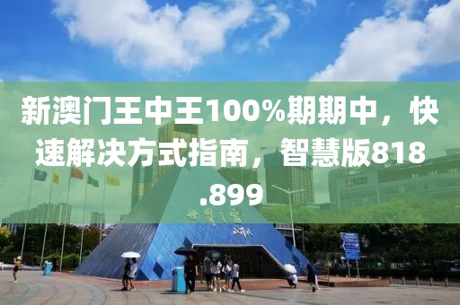 新澳門王中王100%期期中，快速解決方式指南，智慧版818.899