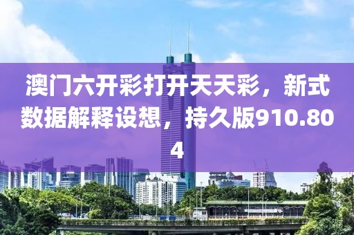 澳門六開彩打開天天彩，新式數(shù)據(jù)解釋設(shè)想，持久版910.804