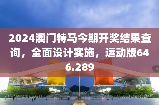 2024澳門特馬今期開獎結(jié)果查詢，全面設(shè)計實施，運動版646.289