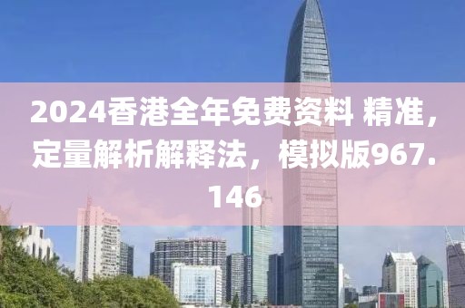 2024香港全年免費(fèi)資料 精準(zhǔn)，定量解析解釋法，模擬版967.146