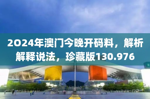 2O24年澳門今晚開碼料，解析解釋說法，珍藏版130.976