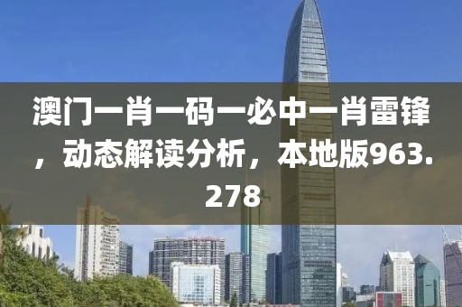 澳門(mén)一肖一碼一必中一肖雷鋒，動(dòng)態(tài)解讀分析，本地版963.278