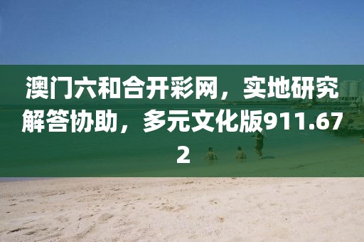 澳門六和合開彩網(wǎng)，實地研究解答協(xié)助，多元文化版911.672