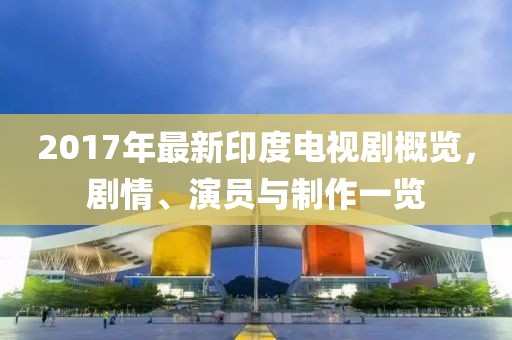 2017年最新印度電視劇概覽，劇情、演員與制作一覽