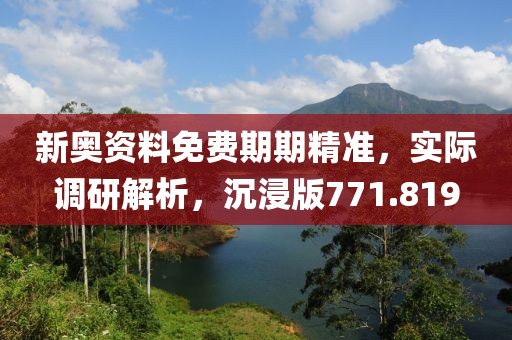 新奧資料免費(fèi)期期精準(zhǔn)，實(shí)際調(diào)研解析，沉浸版771.819