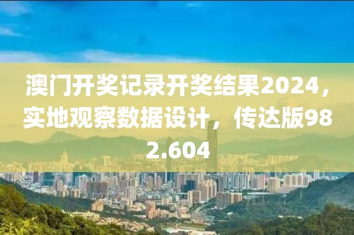 澳門開獎記錄開獎結(jié)果2024，實地觀察數(shù)據(jù)設(shè)計，傳達版982.604