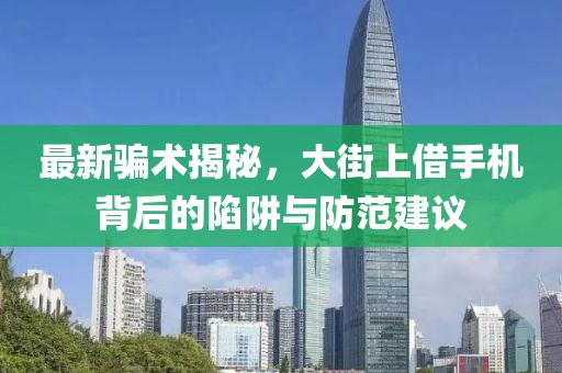 最新騙術(shù)揭秘，大街上借手機(jī)背后的陷阱與防范建議