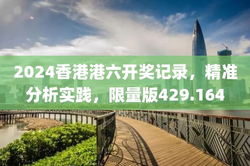 2024香港港六開獎(jiǎng)記錄，精準(zhǔn)分析實(shí)踐，限量版429.164