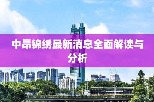中昂錦繡最新消息全面解讀與分析