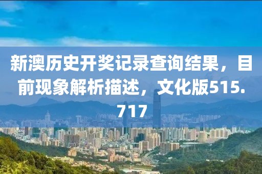 新澳歷史開獎記錄查詢結(jié)果，目前現(xiàn)象解析描述，文化版515.717