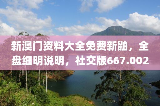 新澳門(mén)資料大全免費(fèi)新鼬，全盤(pán)細(xì)明說(shuō)明，社交版667.002