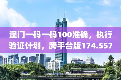 澳門一碼一碼100準確，執(zhí)行驗證計劃，跨平臺版174.557