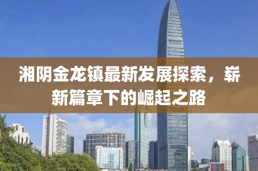 湘陰金龍鎮(zhèn)最新發(fā)展探索，嶄新篇章下的崛起之路