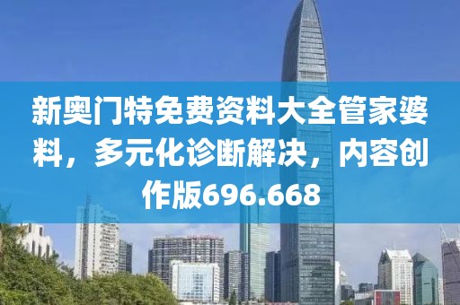 新奧門特免費(fèi)資料大全管家婆料，多元化診斷解決，內(nèi)容創(chuàng)作版696.668