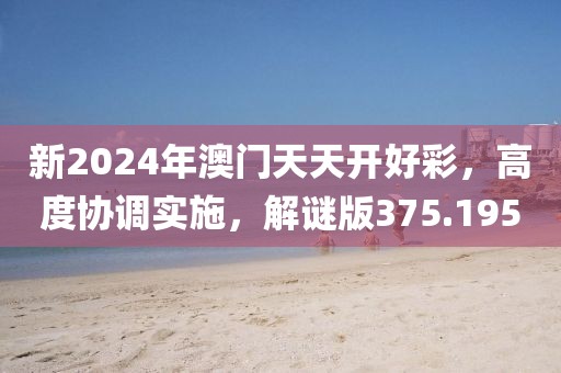 新2024年澳門天天開好彩，高度協(xié)調(diào)實(shí)施，解謎版375.195