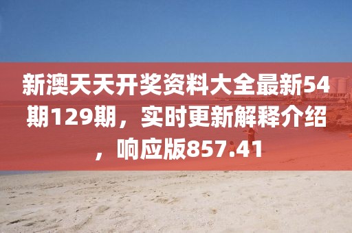新澳天天開獎資料大全最新54期129期，實(shí)時更新解釋介紹，響應(yīng)版857.41