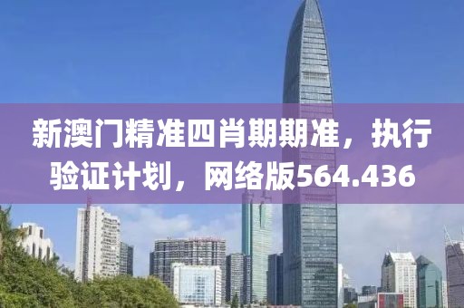 新澳門精準四肖期期準，執(zhí)行驗證計劃，網(wǎng)絡版564.436