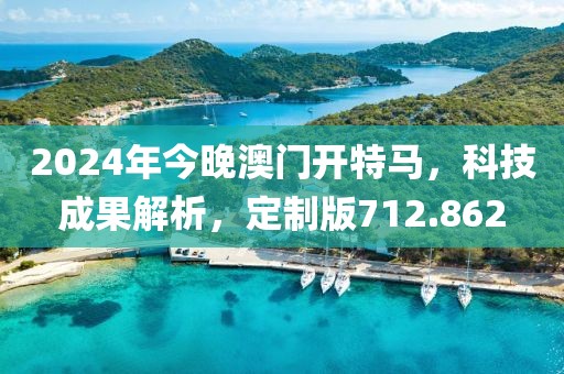 2024年今晚澳門開特馬，科技成果解析，定制版712.862