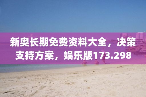 新奧長期免費資料大全，決策支持方案，娛樂版173.298