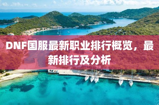 DNF國服最新職業(yè)排行概覽，最新排行及分析