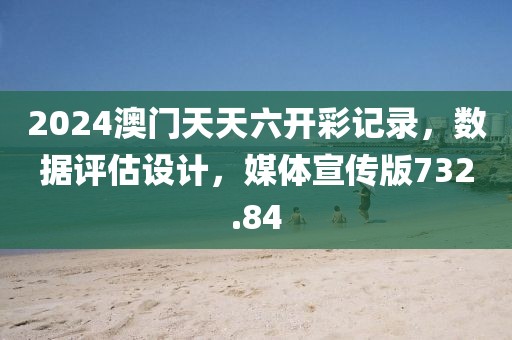 2024澳門天天六開彩記錄，數(shù)據(jù)評估設計，媒體宣傳版732.84
