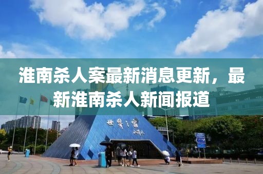 淮南殺人案最新消息更新，最新淮南殺人新聞報道