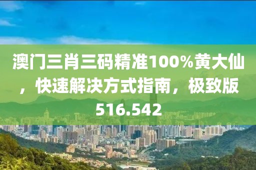 澳門三肖三碼精準100%黃大仙，快速解決方式指南，極致版516.542