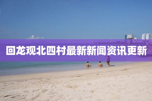 回龍觀北四村最新新聞資訊更新