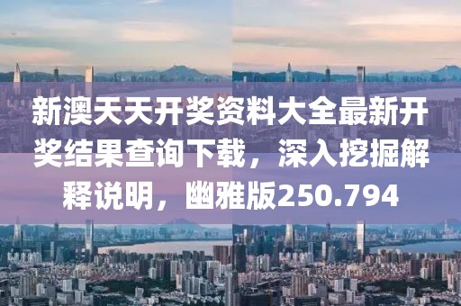 新澳天天開獎資料大全最新開獎結(jié)果查詢下載，深入挖掘解釋說明，幽雅版250.794