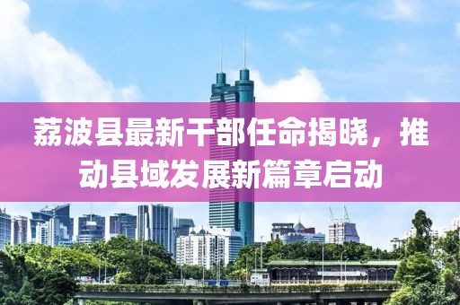 荔波縣最新干部任命揭曉，推動縣域發(fā)展新篇章啟動