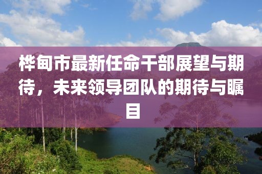 樺甸市最新任命干部展望與期待，未來領(lǐng)導(dǎo)團隊的期待與矚目