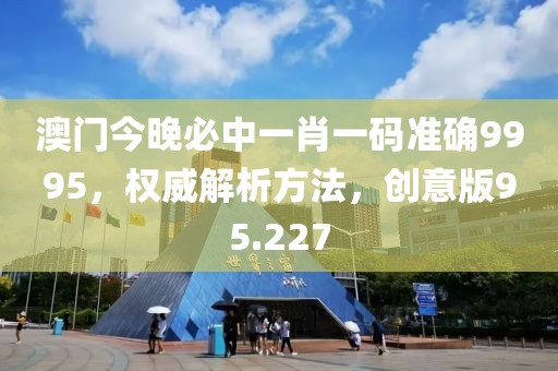澳門今晚必中一肖一碼準(zhǔn)確9995，權(quán)威解析方法，創(chuàng)意版95.227