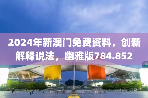 2024年新澳門免費資料，創(chuàng)新解釋說法，幽雅版784.852