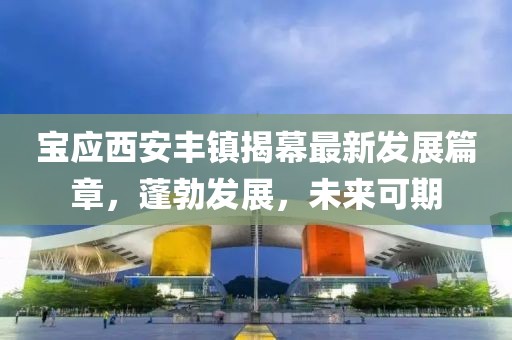 寶應(yīng)西安豐鎮(zhèn)揭幕最新發(fā)展篇章，蓬勃發(fā)展，未來(lái)可期