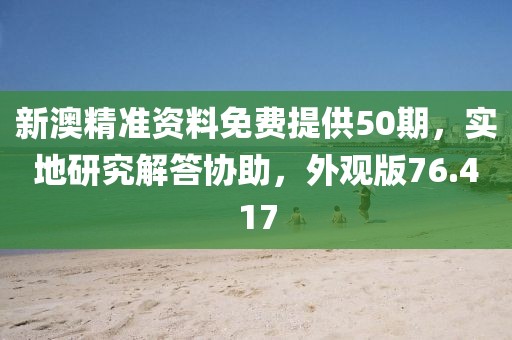 新澳精準(zhǔn)資料免費(fèi)提供50期，實(shí)地研究解答協(xié)助，外觀版76.417