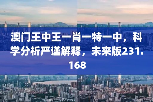 澳門王中王一肖一特一中，科學(xué)分析嚴(yán)謹(jǐn)解釋，未來版231.168