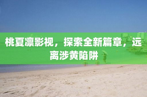 桃夏凜影視，探索全新篇章，遠(yuǎn)離涉黃陷阱