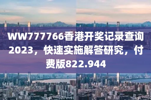 WW777766香港開獎記錄查詢2023，快速實施解答研究，付費版822.944