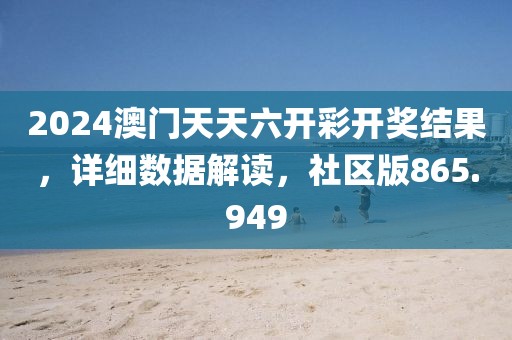 2024澳門天天六開彩開獎(jiǎng)結(jié)果，詳細(xì)數(shù)據(jù)解讀，社區(qū)版865.949