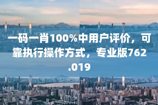 一碼一肖100%中用戶評價，可靠執(zhí)行操作方式，專業(yè)版762.019
