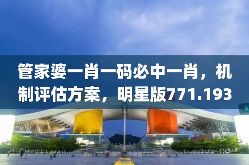 管家婆一肖一碼必中一肖，機(jī)制評估方案，明星版771.193