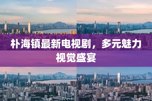 樸海鎮(zhèn)最新電視劇，多元魅力視覺盛宴