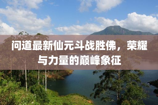 問(wèn)道最新仙元斗戰(zhàn)勝佛，榮耀與力量的巔峰象征