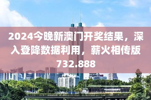 2024今晚新澳門開獎結果，深入登降數(shù)據(jù)利用，薪火相傳版732.888