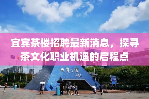 宜賓茶樓招聘最新消息，探尋茶文化職業(yè)機遇的啟程點