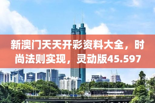 新澳門天天開彩資料大全，時尚法則實現(xiàn)，靈動版45.597