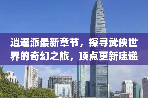 逍遙派最新章節(jié)，探尋武俠世界的奇幻之旅，頂點更新速遞