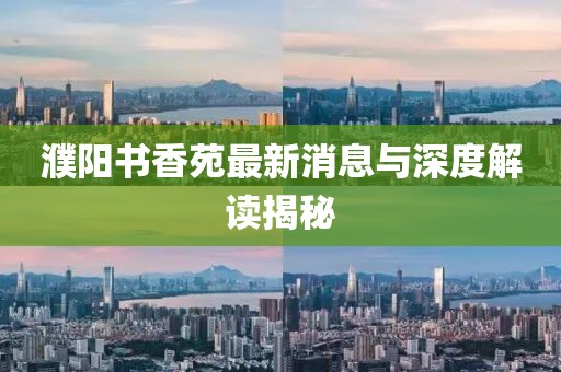 濮陽(yáng)書(shū)香苑最新消息與深度解讀揭秘