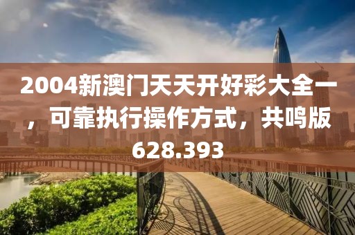 2004新澳門天天開好彩大全一，可靠執(zhí)行操作方式，共鳴版628.393