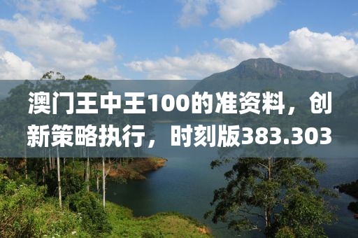 澳門王中王100的準(zhǔn)資料，創(chuàng)新策略執(zhí)行，時(shí)刻版383.303